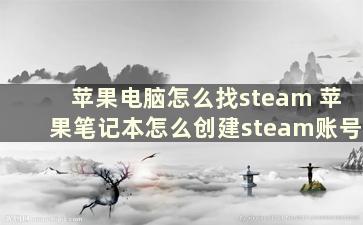 苹果电脑怎么找steam 苹果笔记本怎么创建steam账号